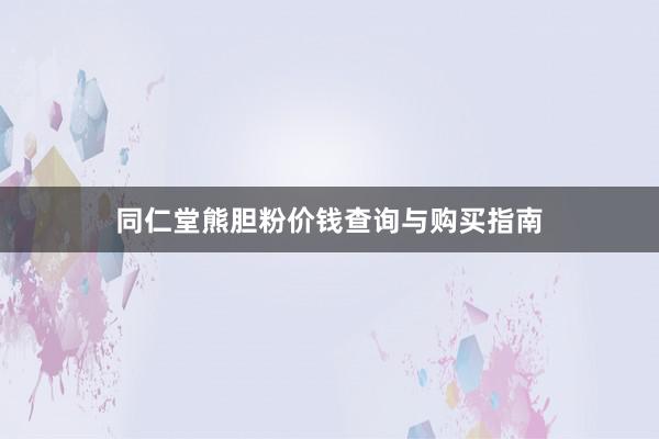 同仁堂熊胆粉价钱查询与购买指南